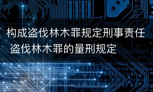 构成盗伐林木罪规定刑事责任 盗伐林木罪的量刑规定
