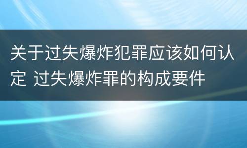 关于过失爆炸犯罪应该如何认定 过失爆炸罪的构成要件