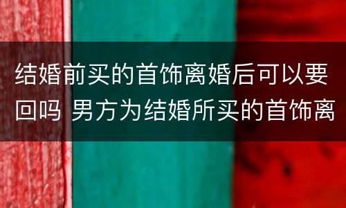 结婚前买的首饰离婚后可以要回吗 男方为结婚所买的首饰离婚能否要回