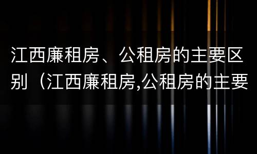 江西廉租房、公租房的主要区别（江西廉租房,公租房的主要区别是什么）