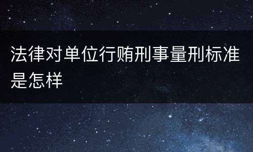 法律对单位行贿刑事量刑标准是怎样