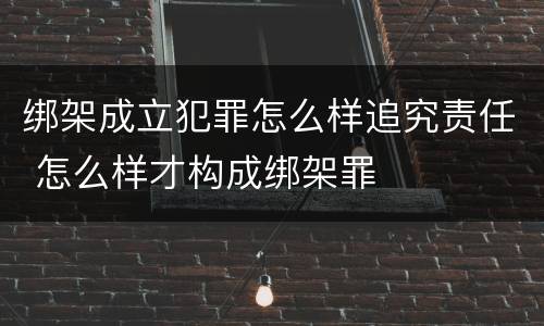 绑架成立犯罪怎么样追究责任 怎么样才构成绑架罪