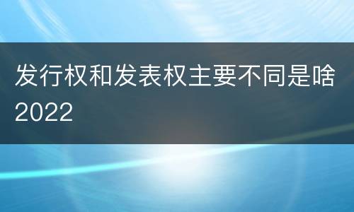发行权和发表权主要不同是啥2022