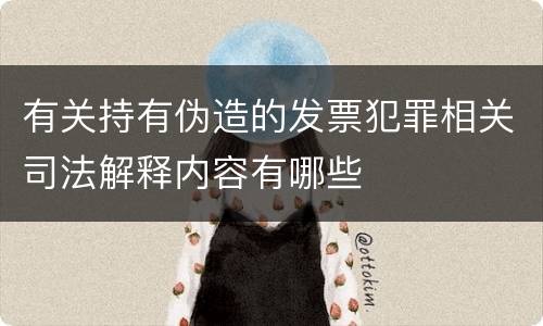 有关持有伪造的发票犯罪相关司法解释内容有哪些