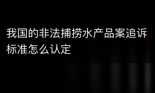 我国的非法捕捞水产品案追诉标准怎么认定