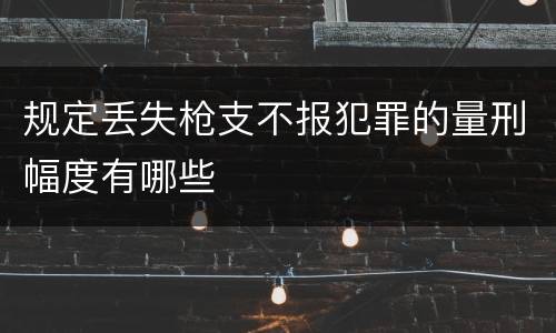规定丢失枪支不报犯罪的量刑幅度有哪些
