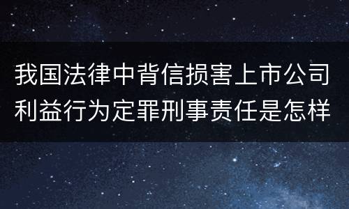 我国法律中背信损害上市公司利益行为定罪刑事责任是怎样