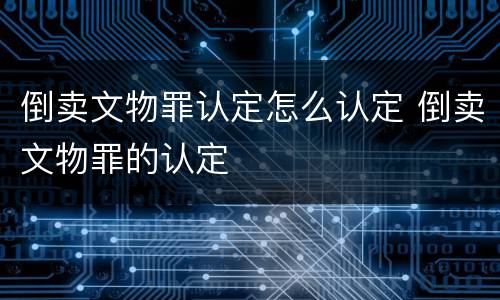 倒卖文物罪认定怎么认定 倒卖文物罪的认定