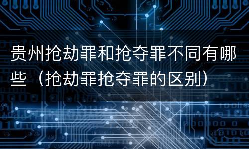 贵州抢劫罪和抢夺罪不同有哪些（抢劫罪抢夺罪的区别）