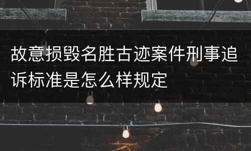 故意损毁名胜古迹案件刑事追诉标准是怎么样规定