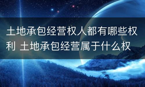 土地承包经营权人都有哪些权利 土地承包经营属于什么权