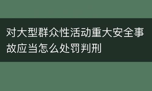 对大型群众性活动重大安全事故应当怎么处罚判刑
