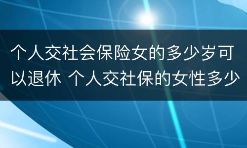 个人交社会保险女的多少岁可以退休 个人交社保的女性多少岁可以退休