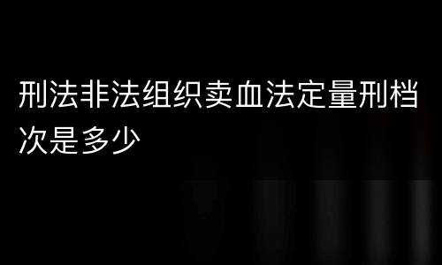 刑法非法组织卖血法定量刑档次是多少