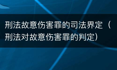 刑法故意伤害罪的司法界定（刑法对故意伤害罪的判定）