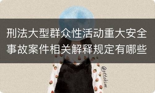 刑法大型群众性活动重大安全事故案件相关解释规定有哪些重要内容