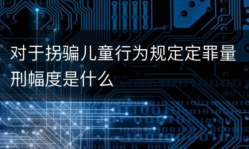 对于拐骗儿童行为规定定罪量刑幅度是什么