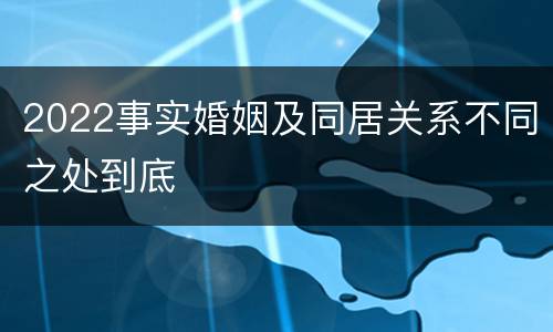 2022事实婚姻及同居关系不同之处到底