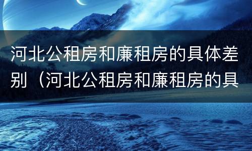 河北公租房和廉租房的具体差别（河北公租房和廉租房的具体差别在哪）
