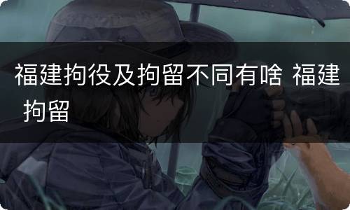 福建拘役及拘留不同有啥 福建 拘留