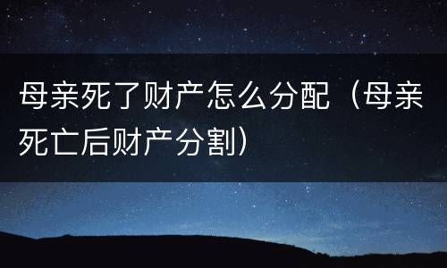 母亲死了财产怎么分配（母亲死亡后财产分割）