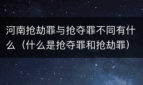 河南抢劫罪与抢夺罪不同有什么（什么是抢夺罪和抢劫罪）