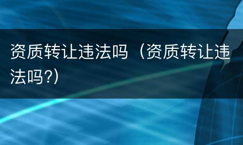 资质转让违法吗（资质转让违法吗?）