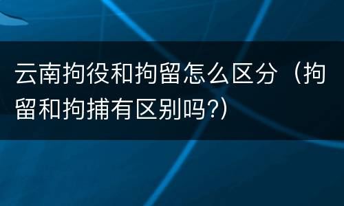 云南拘役和拘留怎么区分（拘留和拘捕有区别吗?）