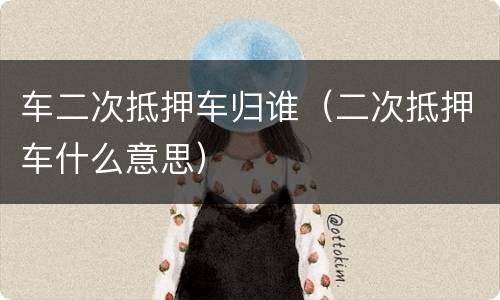 车二次抵押车归谁（二次抵押车什么意思）