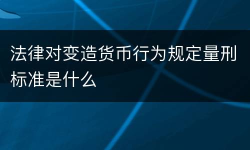 法律对变造货币行为规定量刑标准是什么