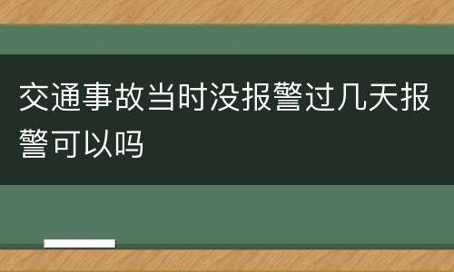 交通事故当时没报警过几天报警可以吗