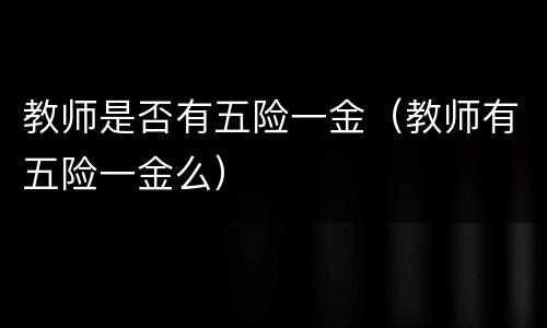 教师是否有五险一金（教师有五险一金么）