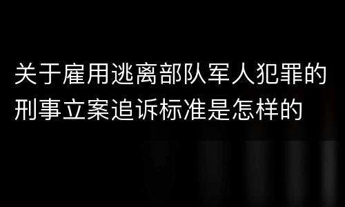 关于雇用逃离部队军人犯罪的刑事立案追诉标准是怎样的
