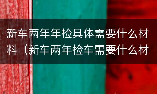 新车两年年检具体需要什么材料（新车两年检车需要什么材料）