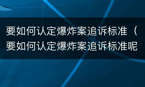 要如何认定爆炸案追诉标准（要如何认定爆炸案追诉标准呢）