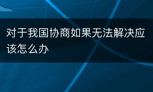 对于我国协商如果无法解决应该怎么办