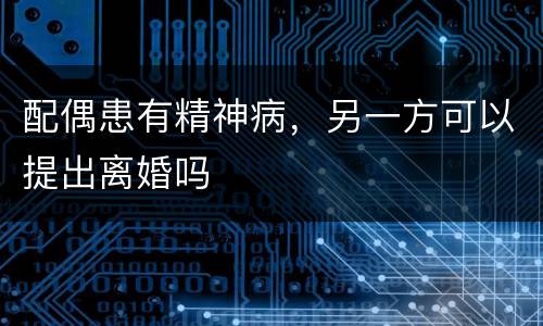 配偶患有精神病，另一方可以提出离婚吗