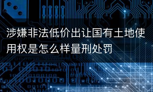 涉嫌非法低价出让国有土地使用权是怎么样量刑处罚