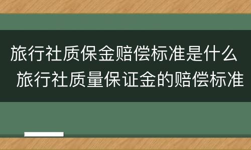 旅行社质保金赔偿标准是什么 旅行社质量保证金的赔偿标准