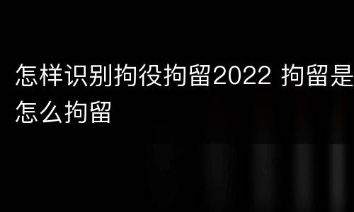 怎样识别拘役拘留2022 拘留是怎么拘留