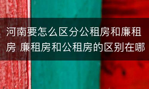 河南要怎么区分公租房和廉租房 廉租房和公租房的区别在哪里