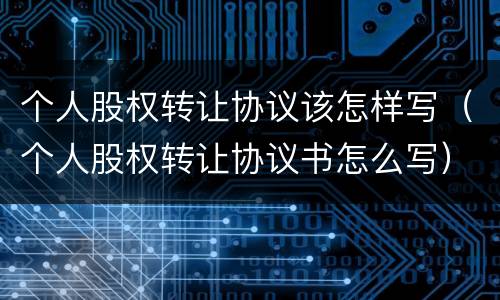 个人股权转让协议该怎样写（个人股权转让协议书怎么写）