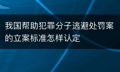 我国帮助犯罪分子逃避处罚案的立案标准怎样认定