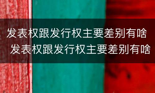 发表权跟发行权主要差别有啥 发表权跟发行权主要差别有啥不同