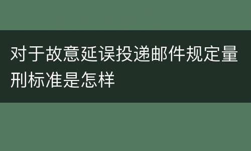 对于故意延误投递邮件规定量刑标准是怎样