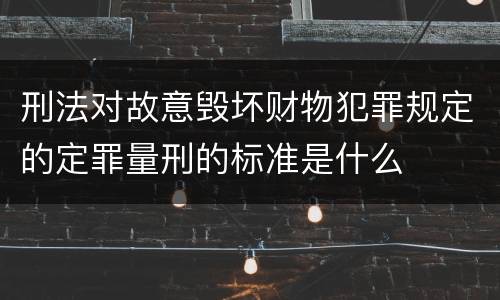 刑法对故意毁坏财物犯罪规定的定罪量刑的标准是什么