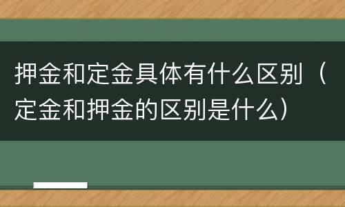 押金和定金具体有什么区别（定金和押金的区别是什么）