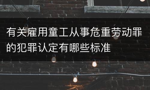 有关雇用童工从事危重劳动罪的犯罪认定有哪些标准