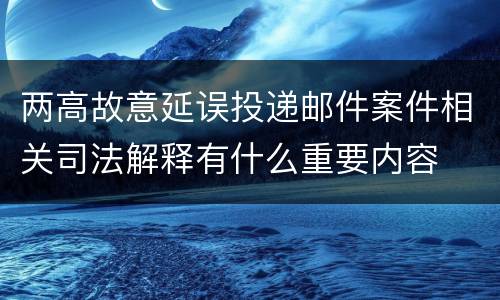 两高故意延误投递邮件案件相关司法解释有什么重要内容