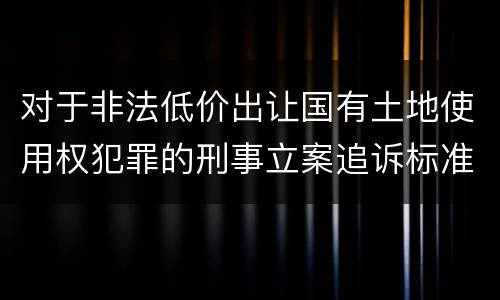 对于非法低价出让国有土地使用权犯罪的刑事立案追诉标准是多少